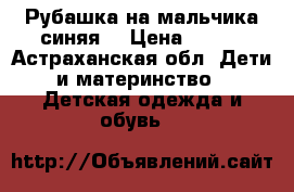 Рубашка на мальчика синяя  › Цена ­ 150 - Астраханская обл. Дети и материнство » Детская одежда и обувь   